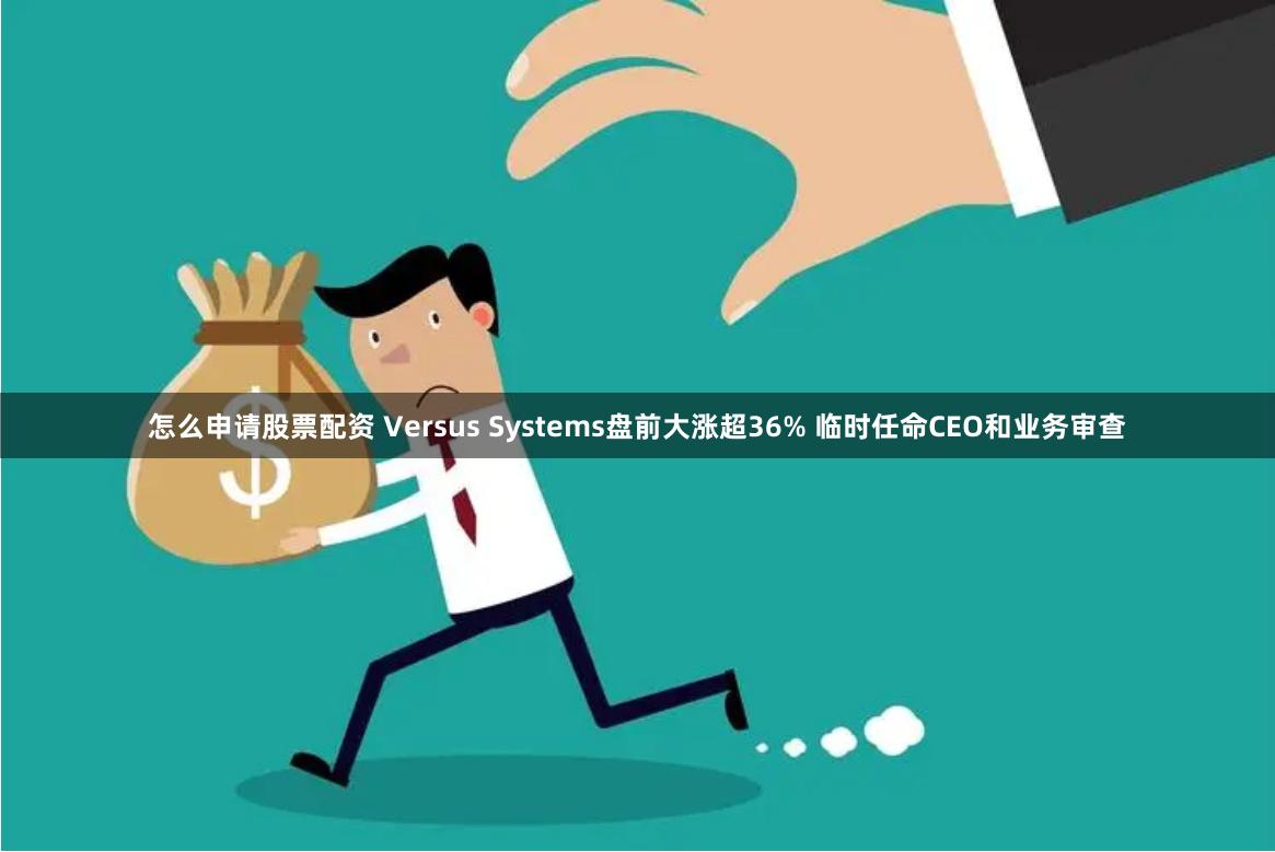 怎么申请股票配资 Versus Systems盘前大涨超36% 临时任命CEO和业务审查