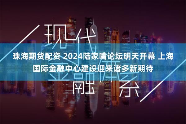 珠海期货配资 2024陆家嘴论坛明天开幕 上海国际金融中心建设迎来诸多新期待