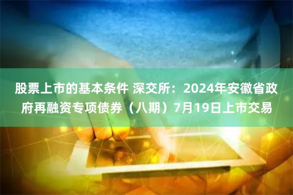 股票上市的基本条件 深交所：2024年安徽省政府再融资专项债券（八期）7月19日上市交易