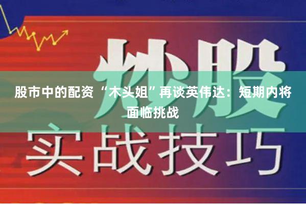 股市中的配资 “木头姐”再谈英伟达：短期内将面临挑战