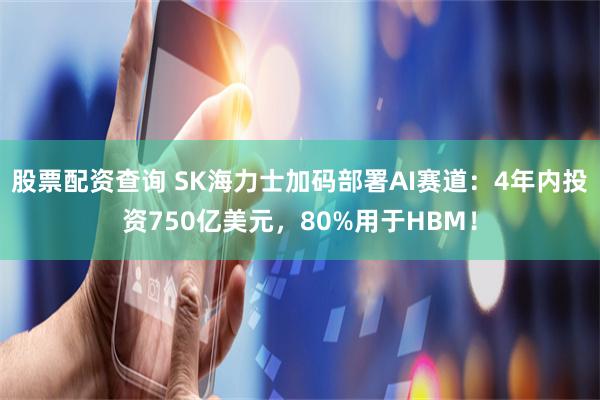 股票配资查询 SK海力士加码部署AI赛道：4年内投资750亿美元，80%用于HBM！