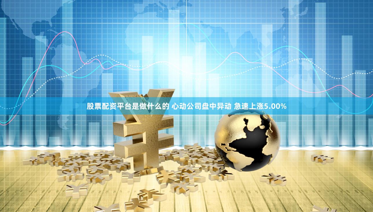 股票配资平台是做什么的 心动公司盘中异动 急速上涨5.00%