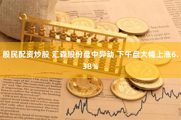 股民配资炒股 汇森股份盘中异动 下午盘大幅上涨6.38%