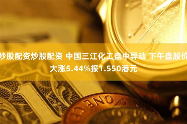 炒股配资炒股配资 中国三江化工盘中异动 下午盘股价大涨5.44%报1.550港元