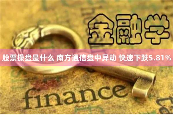 股票操盘是什么 南方通信盘中异动 快速下跌5.81%