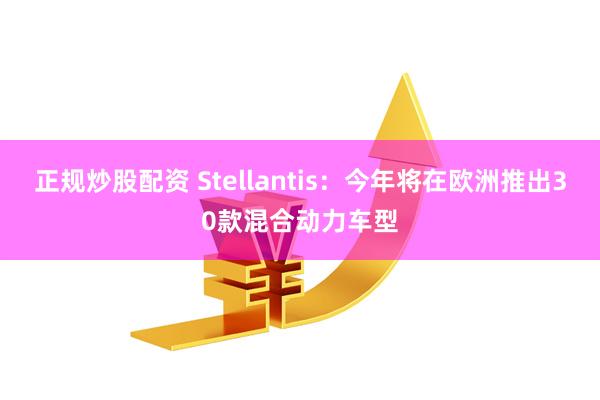 正规炒股配资 Stellantis：今年将在欧洲推出30款混合动力车型