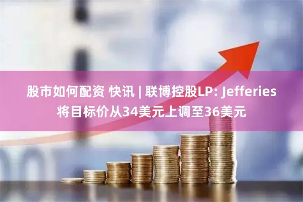 股市如何配资 快讯 | 联博控股LP: Jefferies将目标价从34美元上调至36美元