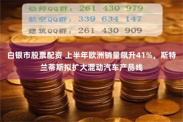 白银市股票配资 上半年欧洲销量飙升41%，斯特兰蒂斯拟扩大混动汽车产品线