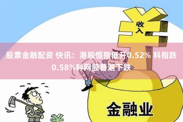 股票金融配资 快讯：港股恒指低开0.52% 科指跌0.58%科网股普遍下跌