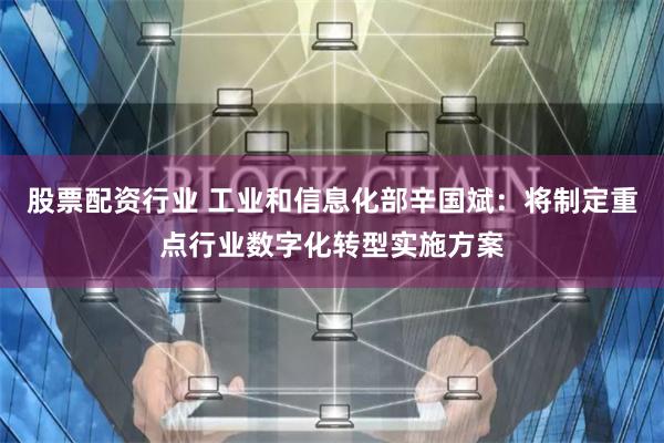 股票配资行业 工业和信息化部辛国斌：将制定重点行业数字化转型实施方案