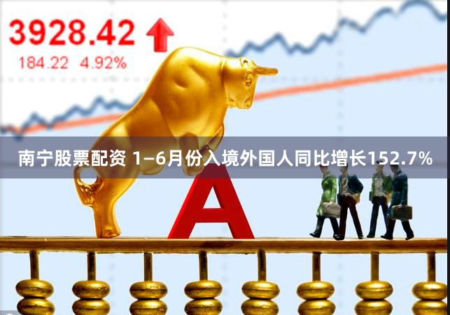 南宁股票配资 1—6月份入境外国人同比增长152.7%