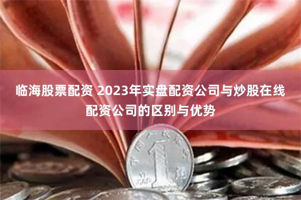 临海股票配资 2023年实盘配资公司与炒股在线配资公司的区别与优势