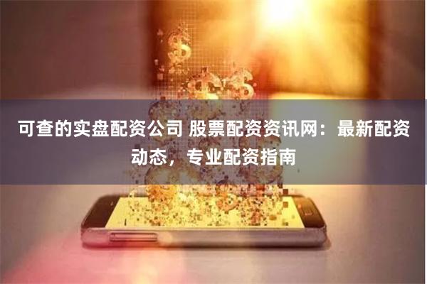 可查的实盘配资公司 股票配资资讯网：最新配资动态，专业配资指南