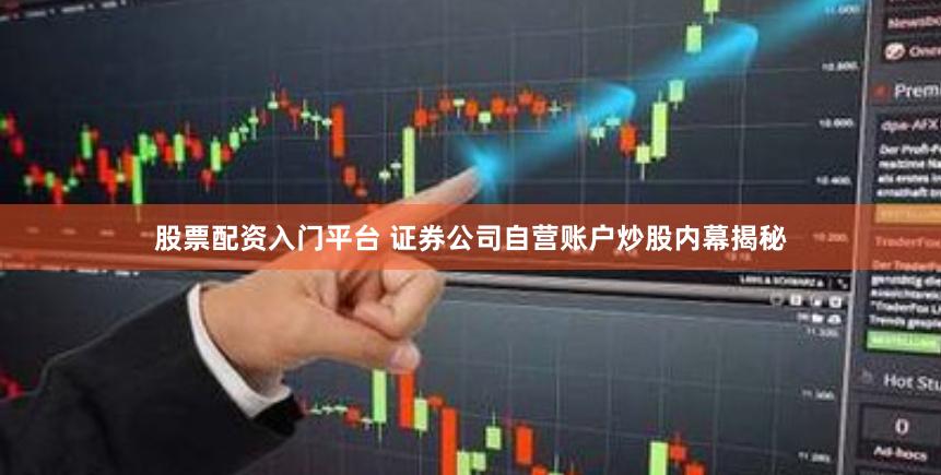 股票配资入门平台 证券公司自营账户炒股内幕揭秘