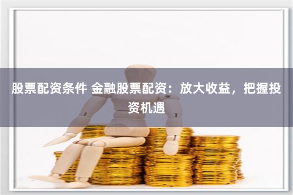 股票配资条件 金融股票配资：放大收益，把握投资机遇