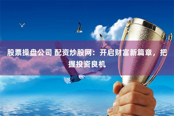 股票操盘公司 配资炒股网：开启财富新篇章，把握投资良机