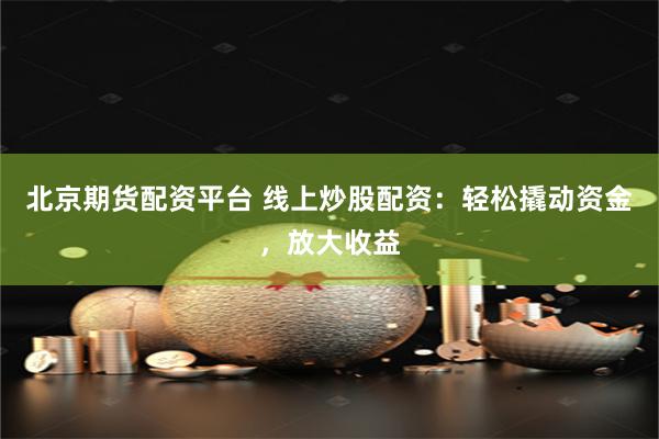 北京期货配资平台 线上炒股配资：轻松撬动资金，放大收益