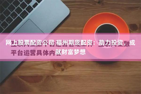 网上股票配资公司 福州期货配资：助力投资，成就财富梦想