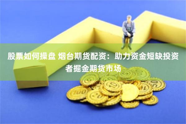 股票如何操盘 烟台期货配资：助力资金短缺投资者掘金期货市场