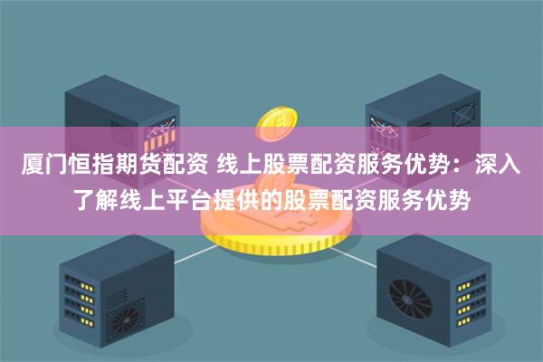 厦门恒指期货配资 线上股票配资服务优势：深入了解线上平台提供的股票配资服务优势