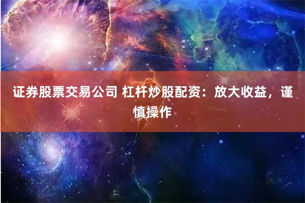 证券股票交易公司 杠杆炒股配资：放大收益，谨慎操作