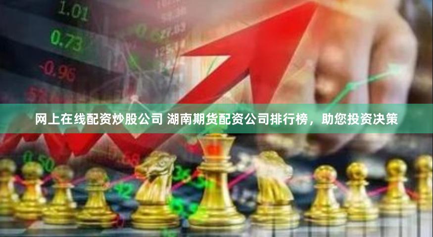 网上在线配资炒股公司 湖南期货配资公司排行榜，助您投资决策