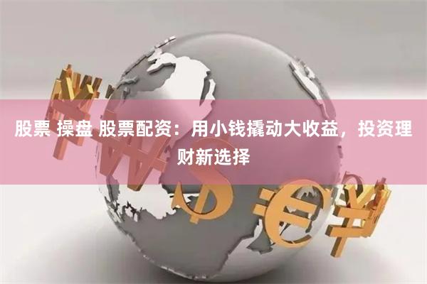 股票 操盘 股票配资：用小钱撬动大收益，投资理财新选择