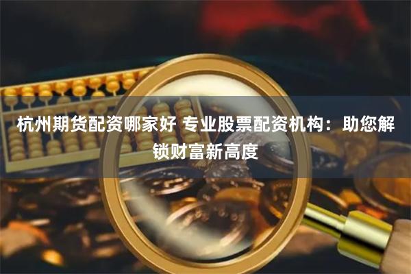 杭州期货配资哪家好 专业股票配资机构：助您解锁财富新高度