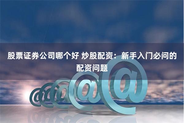 股票证券公司哪个好 炒股配资：新手入门必问的配资问题