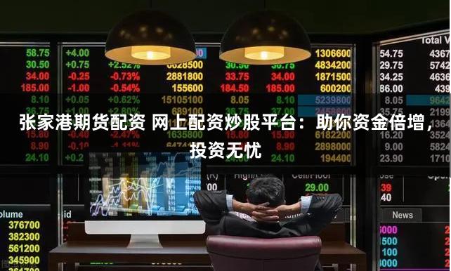 张家港期货配资 网上配资炒股平台：助你资金倍增，投资无忧