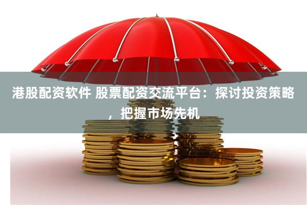 港股配资软件 股票配资交流平台：探讨投资策略，把握市场先机