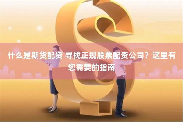 什么是期货配资 寻找正规股票配资公司？这里有您需要的指南