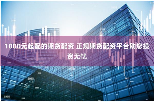 1000元起配的期货配资 正规期货配资平台助您投资无忧