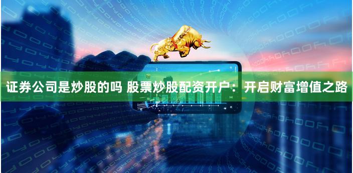 证券公司是炒股的吗 股票炒股配资开户：开启财富增值之路