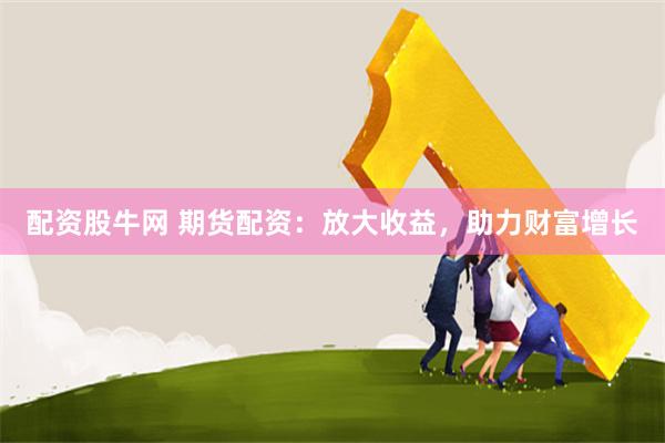 配资股牛网 期货配资：放大收益，助力财富增长