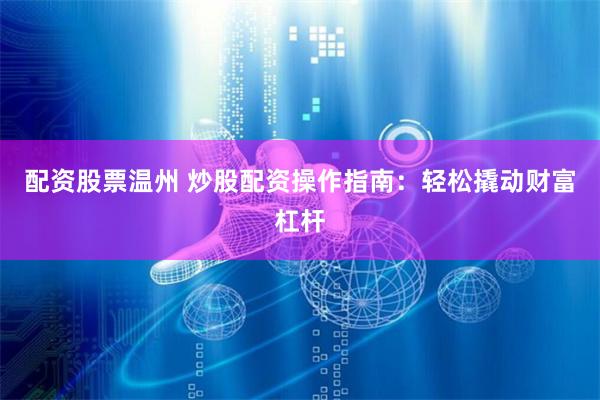 配资股票温州 炒股配资操作指南：轻松撬动财富杠杆