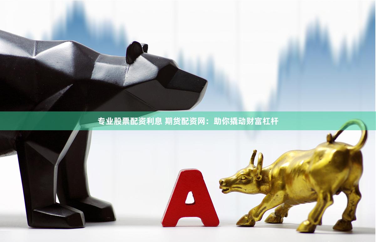 专业股票配资利息 期货配资网：助你撬动财富杠杆