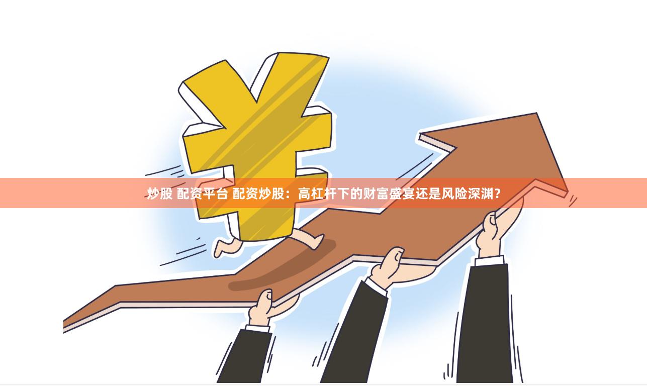 炒股 配资平台 配资炒股：高杠杆下的财富盛宴还是风险深渊？