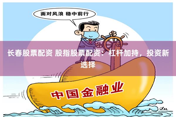 长春股票配资 股指股票配资：杠杆加持，投资新选择