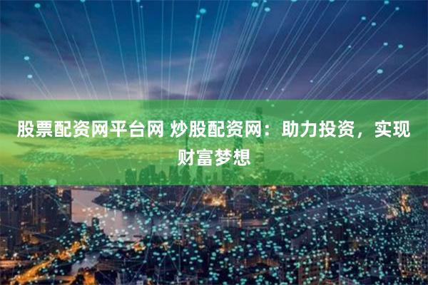 股票配资网平台网 炒股配资网：助力投资，实现财富梦想