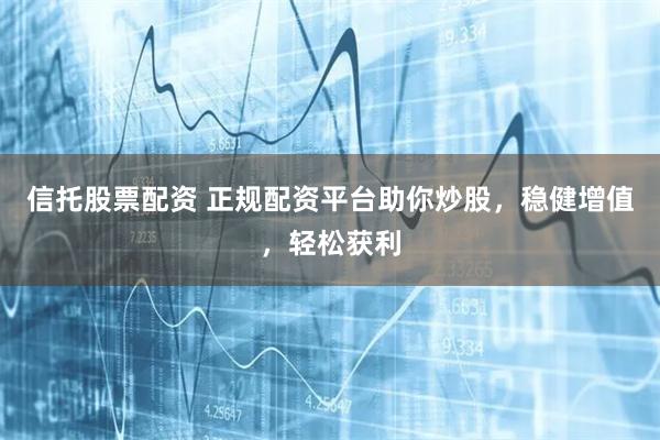 信托股票配资 正规配资平台助你炒股，稳健增值，轻松获利