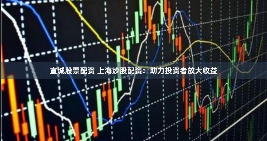 宣城股票配资 上海炒股配资：助力投资者放大收益
