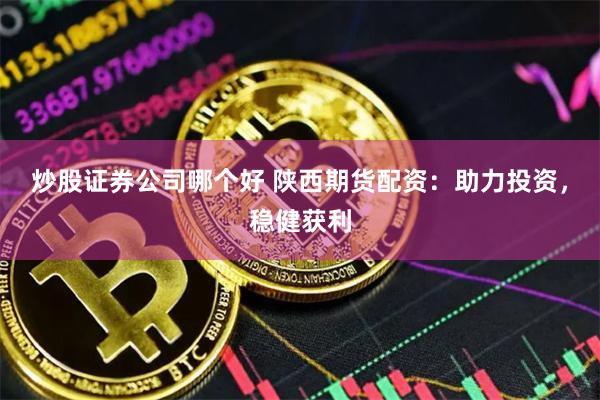 炒股证券公司哪个好 陕西期货配资：助力投资，稳健获利