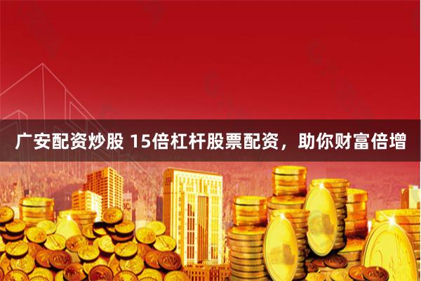 广安配资炒股 15倍杠杆股票配资，助你财富倍增