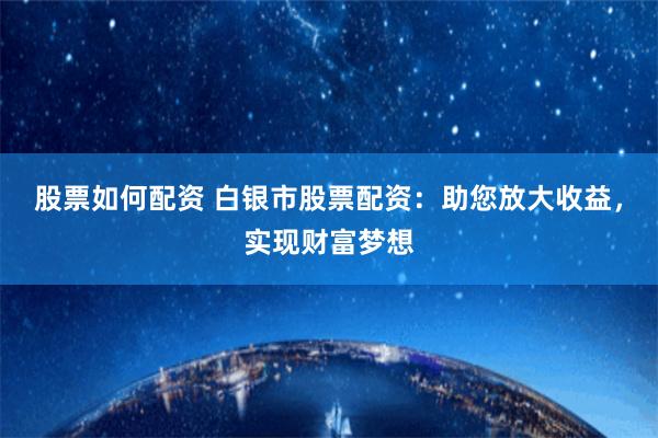 股票如何配资 白银市股票配资：助您放大收益，实现财富梦想