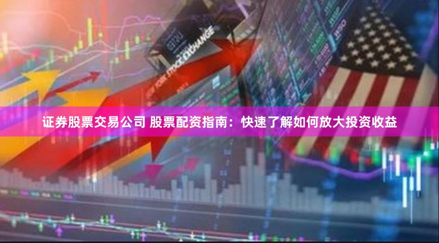 证券股票交易公司 股票配资指南：快速了解如何放大投资收益