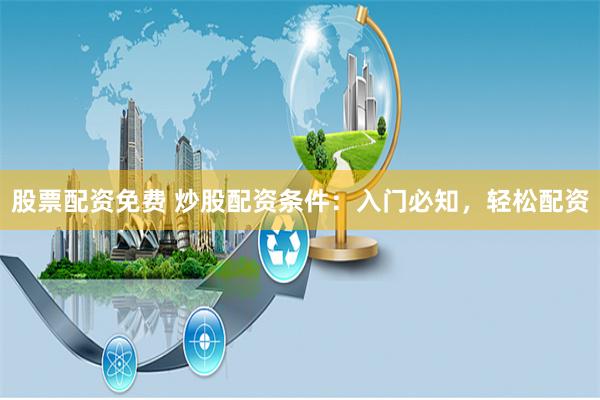 股票配资免费 炒股配资条件：入门必知，轻松配资