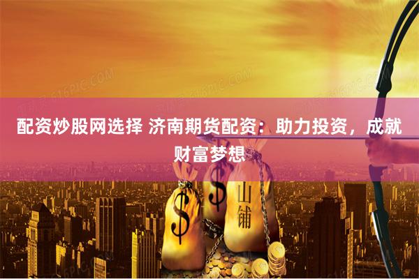 配资炒股网选择 济南期货配资：助力投资，成就财富梦想