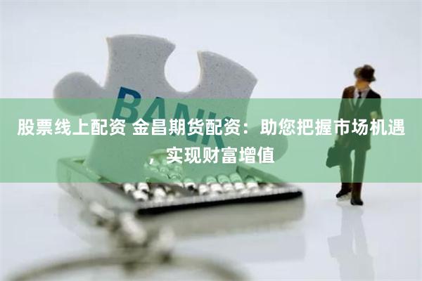 股票线上配资 金昌期货配资：助您把握市场机遇，实现财富增值