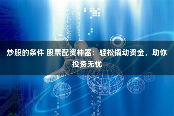 炒股的条件 股票配资神器：轻松撬动资金，助你投资无忧